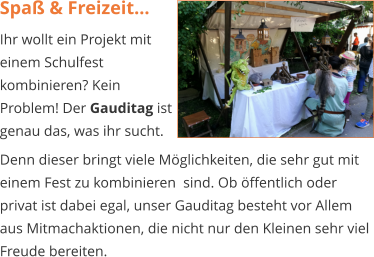 Spaß & Freizeit... Ihr wollt ein Projekt mit einem Schulfest kombinieren? Kein Problem! Der Gauditag ist genau das, was ihr sucht.  Denn dieser bringt viele Möglichkeiten, die sehr gut mit einem Fest zu kombinieren  sind. Ob öffentlich oder privat ist dabei egal, unser Gauditag besteht vor Allem aus Mitmachaktionen, die nicht nur den Kleinen sehr viel Freude bereiten.