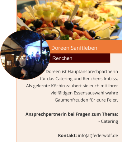 Doreen Sanftleben Renchen Doreen ist Hauptansprechpartnerin  für das Catering und Renchens Imbiss.  Als gelernte Köchin zaubert sie euch mit ihrer vielfältigen Essensauswahl wahre Gaumenfreuden für eure Feier.  Ansprechpartnerin bei Fragen zum Thema: - Catering  Kontakt: info(at)federwolf.de