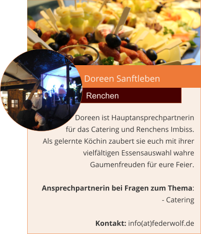 Doreen Sanftleben Renchen Doreen ist Hauptansprechpartnerin  für das Catering und Renchens Imbiss.  Als gelernte Köchin zaubert sie euch mit ihrer vielfältigen Essensauswahl wahre Gaumenfreuden für eure Feier.  Ansprechpartnerin bei Fragen zum Thema: - Catering  Kontakt: info(at)federwolf.de