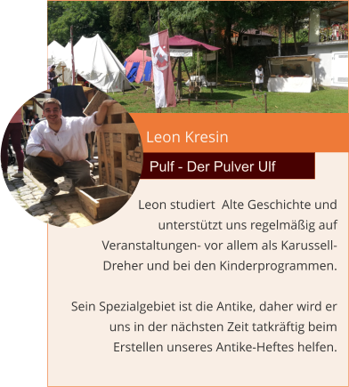 Leon Kresin Pulf - Der Pulver Ulf Leon studiert  Alte Geschichte und  unterstützt uns regelmäßig auf Veranstaltungen- vor allem als Karussell-Dreher und bei den Kinderprogrammen.   Sein Spezialgebiet ist die Antike, daher wird er uns in der nächsten Zeit tatkräftig beim Erstellen unseres Antike-Heftes helfen.