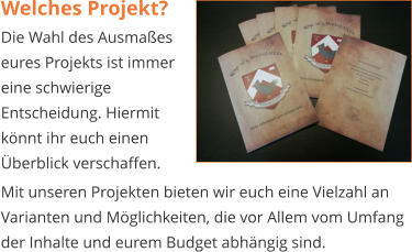 Welches Projekt? Die Wahl des Ausmaßes eures Projekts ist immer eine schwierige Entscheidung. Hiermit könnt ihr euch einen Überblick verschaffen. Mit unseren Projekten bieten wir euch eine Vielzahl an Varianten und Möglichkeiten, die vor Allem vom Umfang der Inhalte und eurem Budget abhängig sind.
