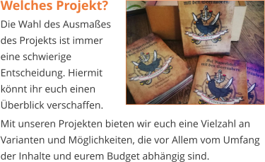 Welches Projekt? Die Wahl des Ausmaßes des Projekts ist immer eine schwierige Entscheidung. Hiermit könnt ihr euch einen Überblick verschaffen.   Mit unseren Projekten bieten wir euch eine Vielzahl an Varianten und Möglichkeiten, die vor Allem vom Umfang der Inhalte und eurem Budget abhängig sind.