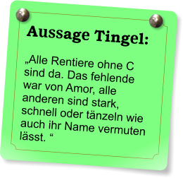 Aussage Tingel: „Alle Rentiere ohne C sind da. Das fehlende war von Amor, alle anderen sind stark, schnell oder tänzeln wie auch ihr Name vermuten lässt. “